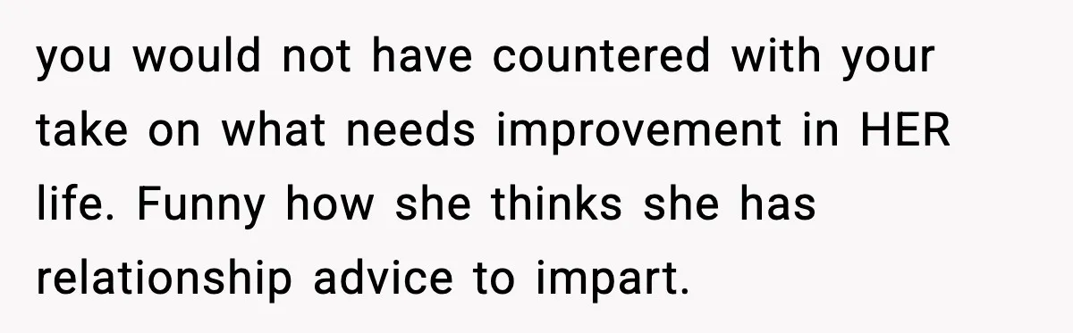 Sister Polices Her Dating “Aura”, Then Uses Mom’s Birthday as an Apology Hostage you would not have countered with your take on what needs improvement in HER life. Funny how she thinks she has relationship advice to impart.