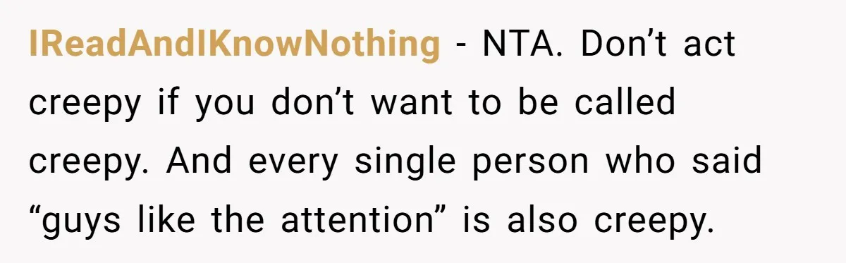 She Threatened to Call the Cops on Her Brother’s “Admirer” After Things Took a Dark Turn IReadAndIKnowNothing − NTA. Don’t act creepy if you don’t want to be called creepy. And every single person who said “guys like the attention” is also creepy.
