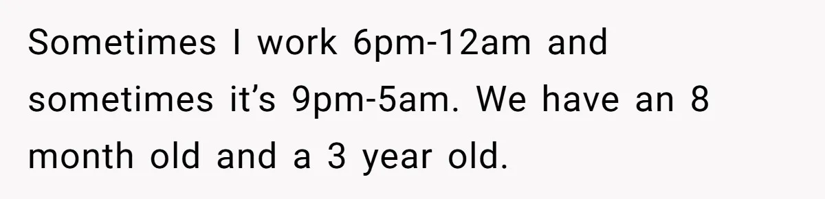 She Works Overnights, Raises Two Kids, and Still Makes Dinner. Now Her Husband Is Mad She Won’t Pack His Lunch. Sometimes I work 6pm-12am and sometimes it’s 9pm-5am. We have an 8 month old and a 3 year old.