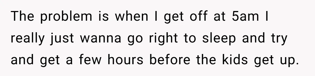 She Works Overnights, Raises Two Kids, and Still Makes Dinner. Now Her Husband Is Mad She Won’t Pack His Lunch. The problem is when I get off at 5am I really just wanna go right to sleep and try and get a few hours before the kids get up.