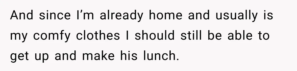 She Works Overnights, Raises Two Kids, and Still Makes Dinner. Now Her Husband Is Mad She Won’t Pack His Lunch. And since I’m already home and usually is my comfy clothes I should still be able to get up and make his lunch.