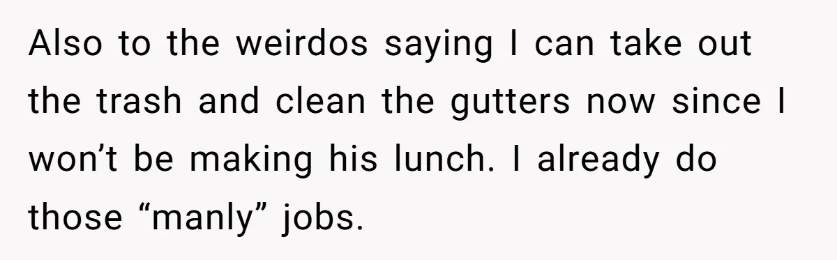 She Works Overnights, Raises Two Kids, and Still Makes Dinner. Now Her Husband Is Mad She Won’t Pack His Lunch. Also to the weirdos saying I can take out the trash and clean the gutters now since I won’t be making his lunch. I already do those “manly” jobs.