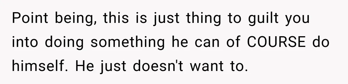 She Works Overnights, Raises Two Kids, and Still Makes Dinner. Now Her Husband Is Mad She Won’t Pack His Lunch. Point being, this is just thing to guilt you into doing something he can of COURSE do himself. He just doesn't want to.