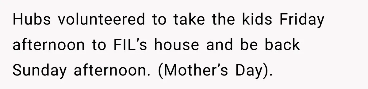 She Wants to Spend Mother’s Day Alone, and Some People Think That Makes Her a Bad Mom Hubs volunteered to take the kids Friday afternoon to FIL’s house and be back Sunday afternoon. (Mother’s Day).