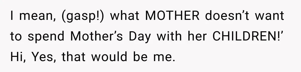 She Wants to Spend Mother’s Day Alone, and Some People Think That Makes Her a Bad Mom I mean, (gasp!) what MOTHER doesn’t want to spend Mother’s Day with her CHILDREN!’ Hi, Yes, that would be me.
