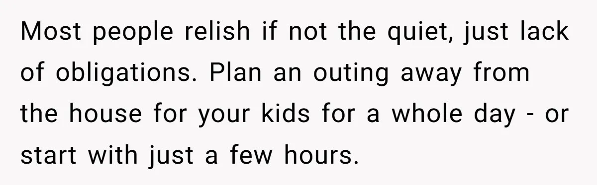 She Wants to Spend Mother’s Day Alone, and Some People Think That Makes Her a Bad Mom Most people relish if not the quiet, just lack of obligations. Plan an outing away from the house for your kids for a whole day - or start with just...