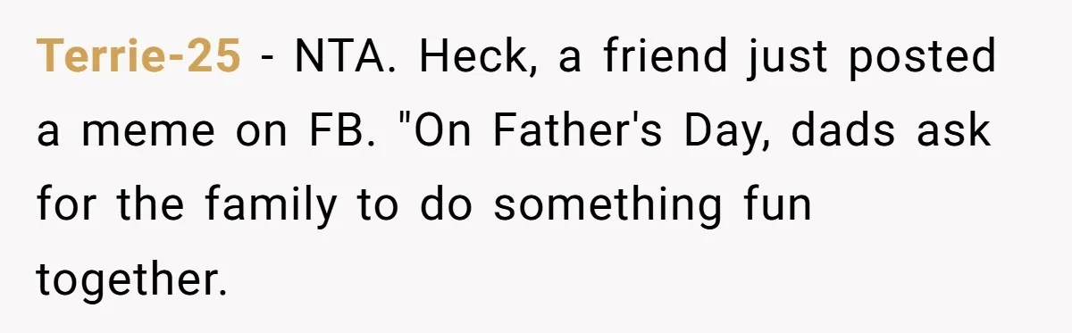 She Wants to Spend Mother’s Day Alone, and Some People Think That Makes Her a Bad Mom Terrie-25 − NTA. Heck, a friend just posted a meme on FB. "On Father's Day, dads ask for the family to do something fun together.