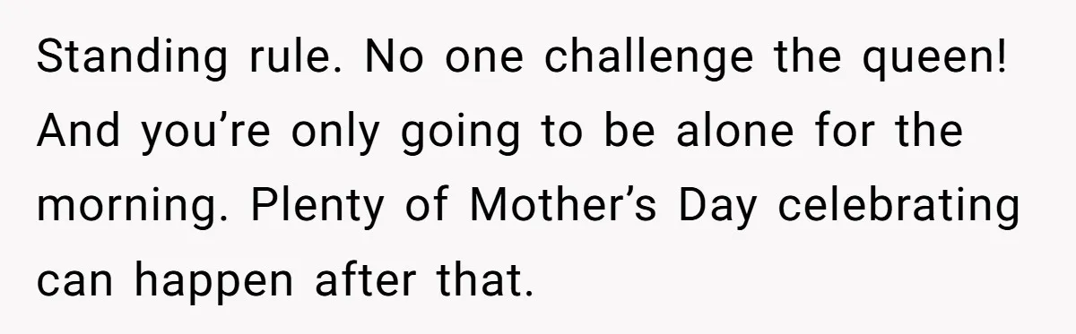 She Wants to Spend Mother’s Day Alone, and Some People Think That Makes Her a Bad Mom Standing rule. No one challenge the queen! And you’re only going to be alone for the morning. Plenty of Mother’s Day celebrating can happen after that.