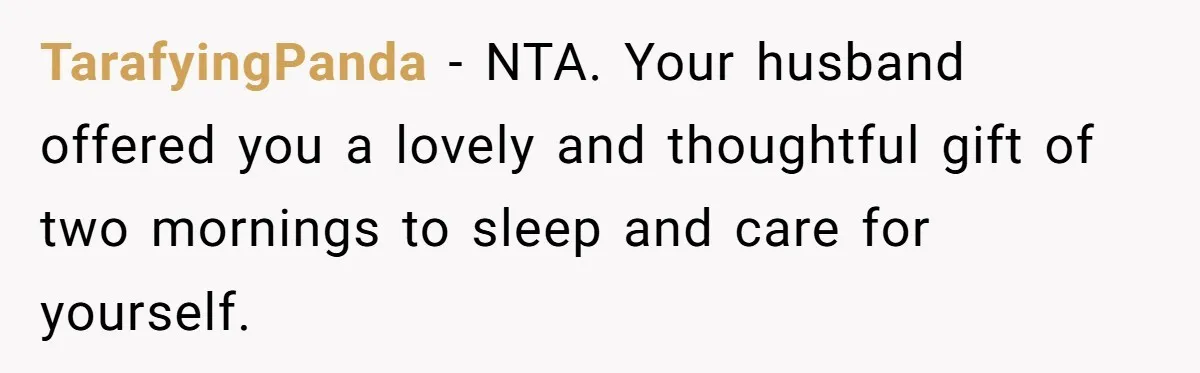 She Wants to Spend Mother’s Day Alone, and Some People Think That Makes Her a Bad Mom TarafyingPanda − NTA. Your husband offered you a lovely and thoughtful gift of two mornings to sleep and care for yourself.