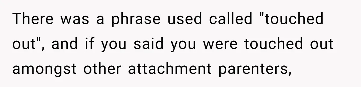 She Wants to Spend Mother’s Day Alone, and Some People Think That Makes Her a Bad Mom There was a phrase used called "touched out", and if you said you were touched out amongst other attachment parenters,