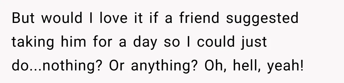 She Wants to Spend Mother’s Day Alone, and Some People Think That Makes Her a Bad Mom But would I love it if a friend suggested taking him for a day so I could just do...nothing? Or anything? Oh, hell, yeah!