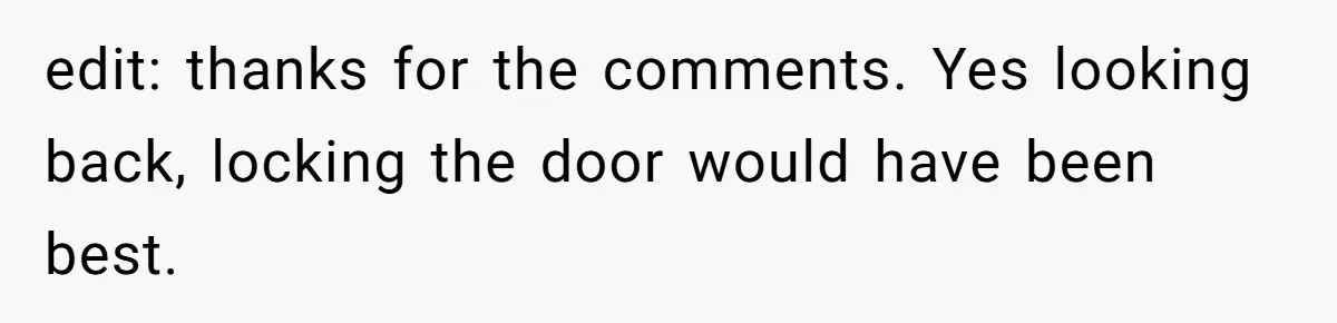 edit: thanks for the comments. Yes looking back, locking the door would have been best.