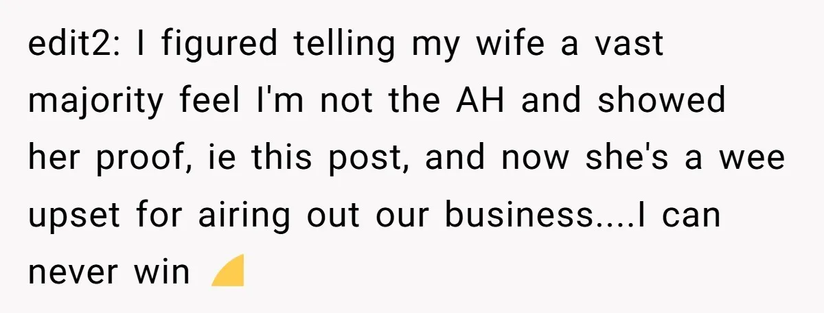 edit2: I figured telling my wife a vast majority feel I'm not the AH and showed her proof, ie this post, and now she's a wee upset for airing out...