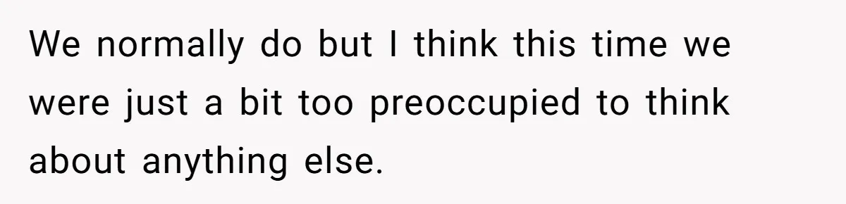 We normally do but I think this time we were just a bit too preoccupied to think about anything else.