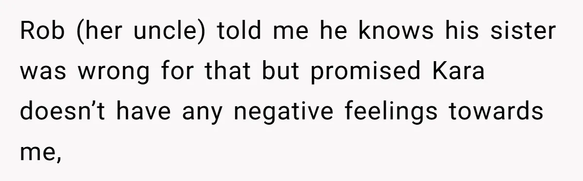 Rob (her uncle) told me he knows his sister was wrong for that but promised Kara doesn’t have any negative feelings towards me,