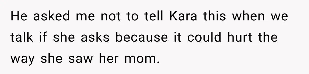 He asked me not to tell Kara this when we talk if she asks because it could hurt the way she saw her mom.