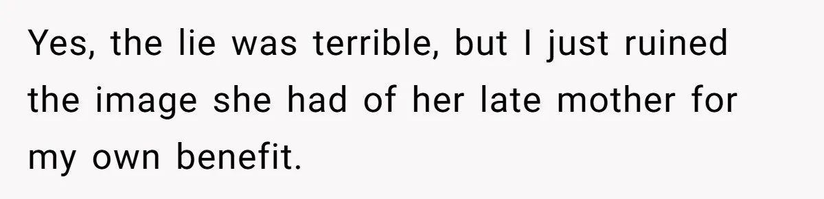 Yes, the lie was terrible, but I just ruined the image she had of her late mother for my own benefit.