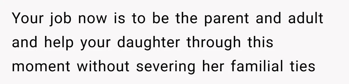Your job now is to be the parent and adult and help your daughter through this moment without severing her familial ties