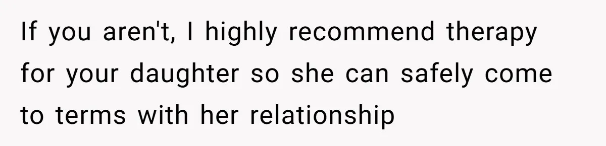 If you aren't, I highly recommend therapy for your daughter so she can safely come to terms with her relationship