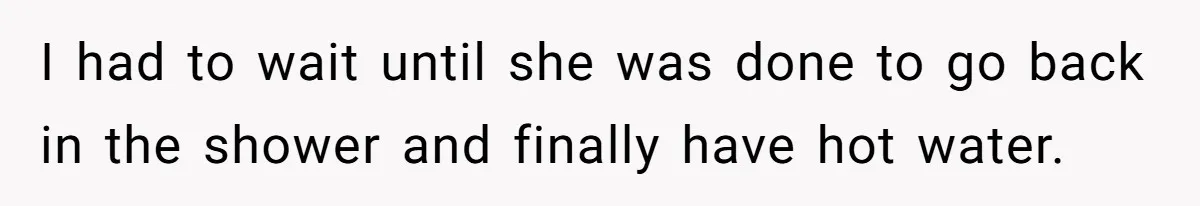 I had to wait until she was done to go back in the shower and finally have hot water.