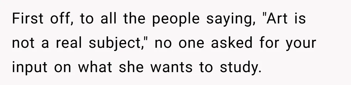 First off, to all the people saying, "Art is not a real subject," no one asked for your input on what she wants to study.