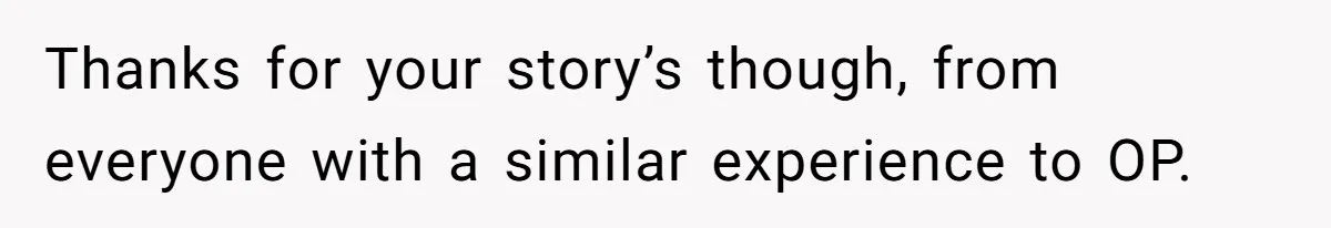 Thanks for your story’s though, from everyone with a similar experience to OP.