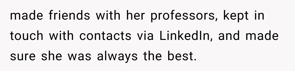 made friends with her professors, kept in touch with contacts via LinkedIn, and made sure she was always the best.