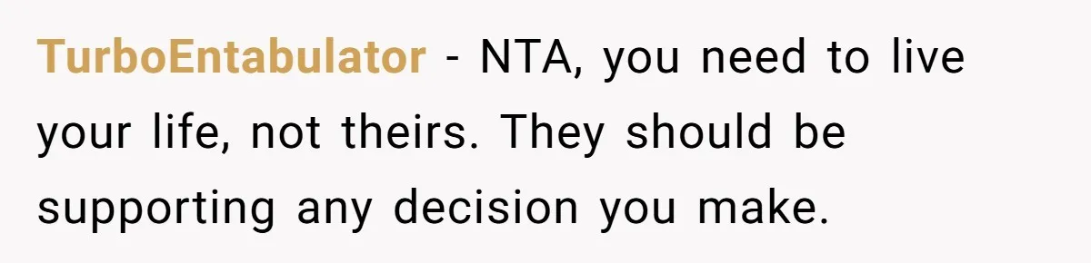 TurboEntabulator − NTA, you need to live your life, not theirs. They should be supporting any decision you make.