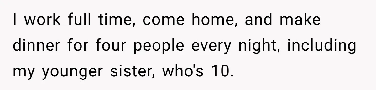 I work full time, come home, and make dinner for four people every night, including my younger sister, who's 10.