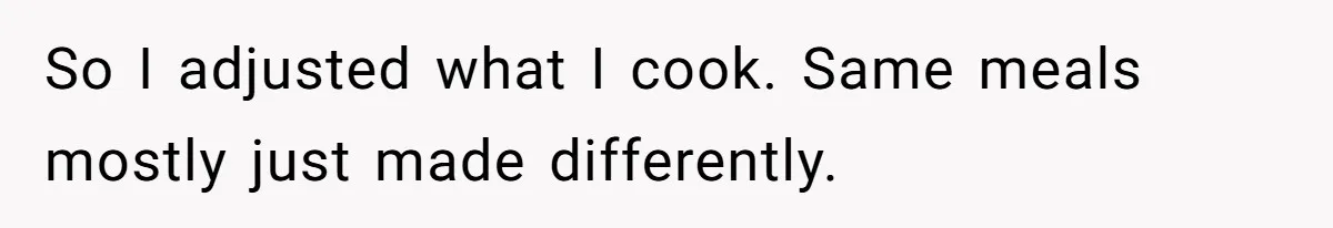So I adjusted what I cook. Same meals mostly just made differently.