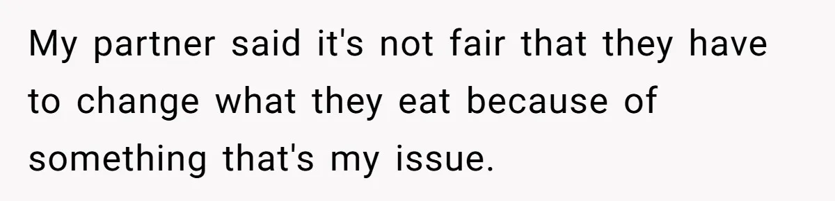My partner said it's not fair that they have to change what they eat because of something that's my issue.