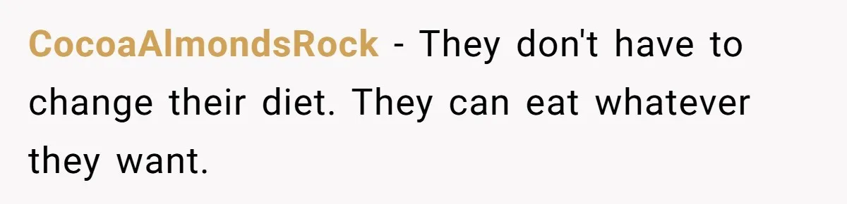 CocoaAlmondsRock − They don't have to change their diet. They can eat whatever they want.