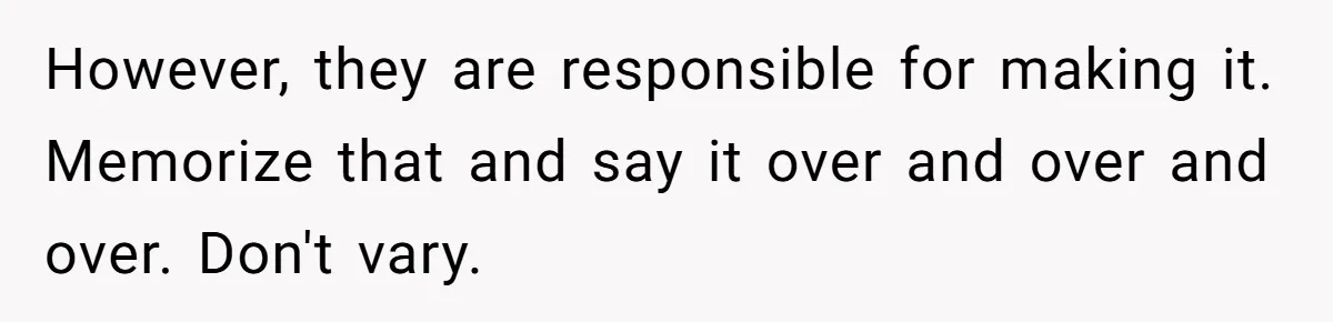 However, they are responsible for making it. Memorize that and say it over and over and over. Don't vary.