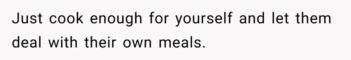Just cook enough for yourself and let them deal with their own meals.