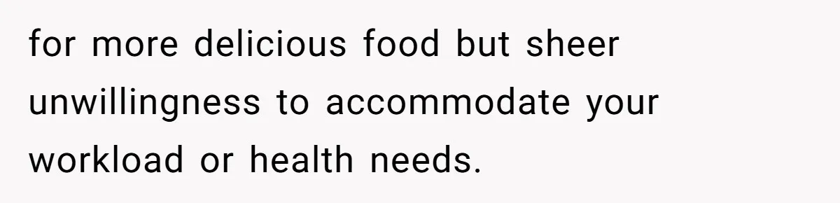 for more delicious food but sheer unwillingness to accommodate your workload or health needs.