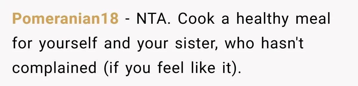 Pomeranian18 − NTA. Cook a healthy meal for yourself and your sister, who hasn't complained (if you feel like it).