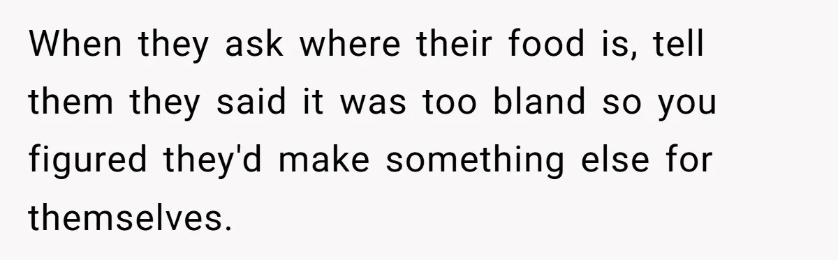 When they ask where their food is, tell them they said it was too bland so you figured they'd make something else for themselves.