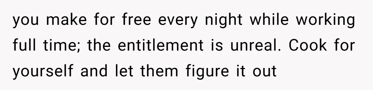 you make for free every night while working full time; the entitlement is unreal. Cook for yourself and let them figure it out
