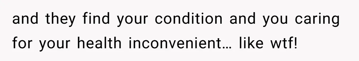 and they find your condition and you caring for your health inconvenient… like wtf!