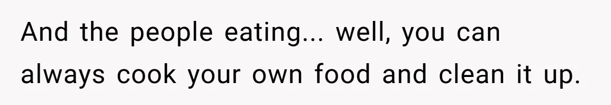 And the people eating... well, you can always cook your own food and clean it up.