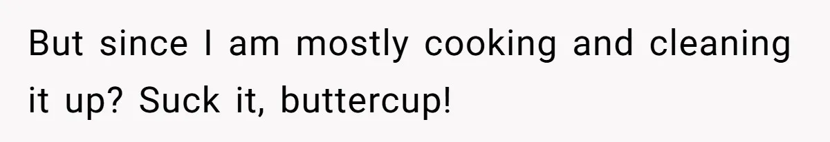 But since I am mostly cooking and cleaning it up? Suck it, buttercup!