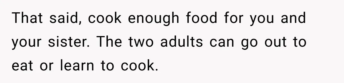 That said, cook enough food for you and your sister. The two adults can go out to eat or learn to cook.