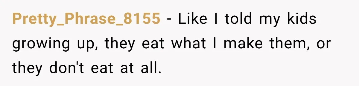 Pretty_Phrase_8155 − Like I told my kids growing up, they eat what I make them, or they don't eat at all.