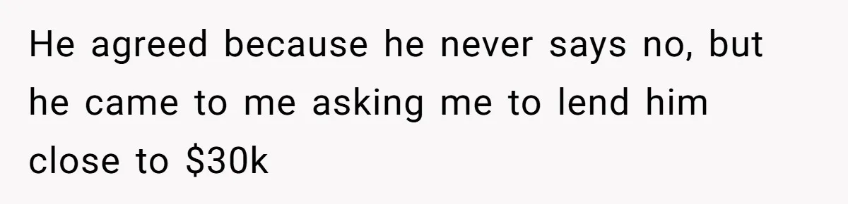 He agreed because he never says no, but he came to me asking me to lend him close to $30k