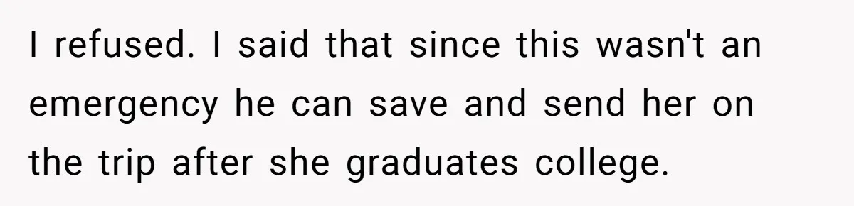 I refused. I said that since this wasn't an emergency he can save and send her on the trip after she graduates college.