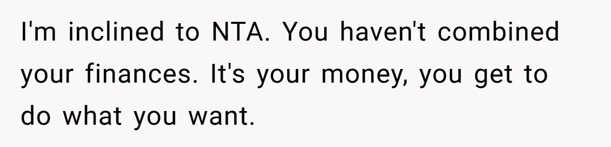 I'm inclined to NTA. You haven't combined your finances. It's your money, you get to do what you want.