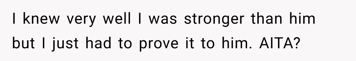 I knew very well I was stronger than him but I just had to prove it to him. AITA?