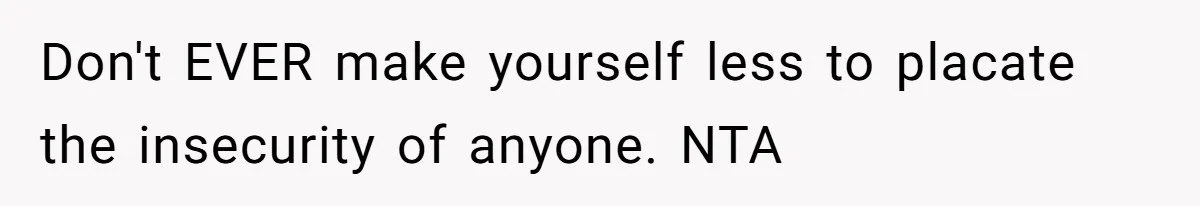 Don't EVER make yourself less to placate the insecurity of anyone. NTA