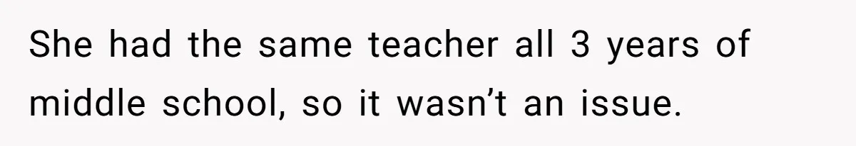 She had the same teacher all 3 years of middle school, so it wasn’t an issue.