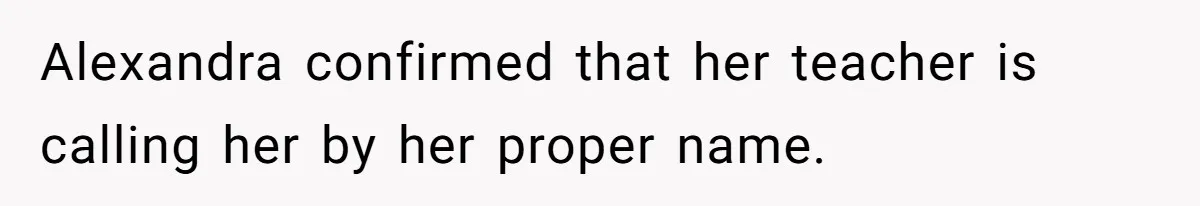 Alexandra confirmed that her teacher is calling her by her proper name.